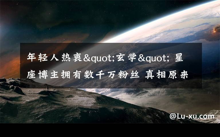 年轻人热衷"玄学" 星座博主拥有数千万粉丝 真相原来是这样！