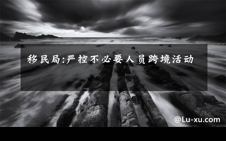 移民局:严控不必要人员跨境活动