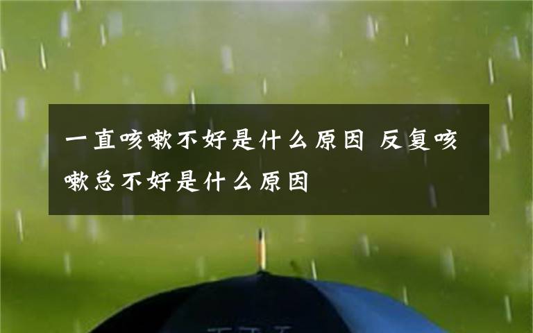 一直咳嗽不好是什么原因 反复咳嗽总不好是什么原因