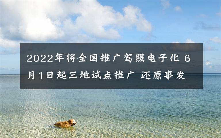 2022年将全国推广驾照电子化 6月1日起三地试点推广 还原事发经过及背后真相！