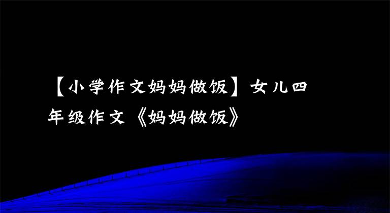 【小学作文妈妈做饭】女儿四年级作文《妈妈做饭》
