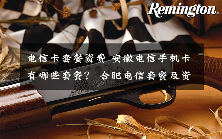 电信卡套餐资费 安徽电信手机卡有哪些套餐？ 合肥电信套餐及资费标准一览