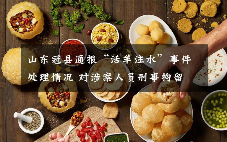 山东冠县通报“活羊注水”事件处理情况 对涉案人员刑事拘留 真相到底是怎样的？