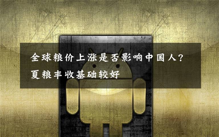  全球粮价上涨是否影响中国人? 夏粮丰收基础较好