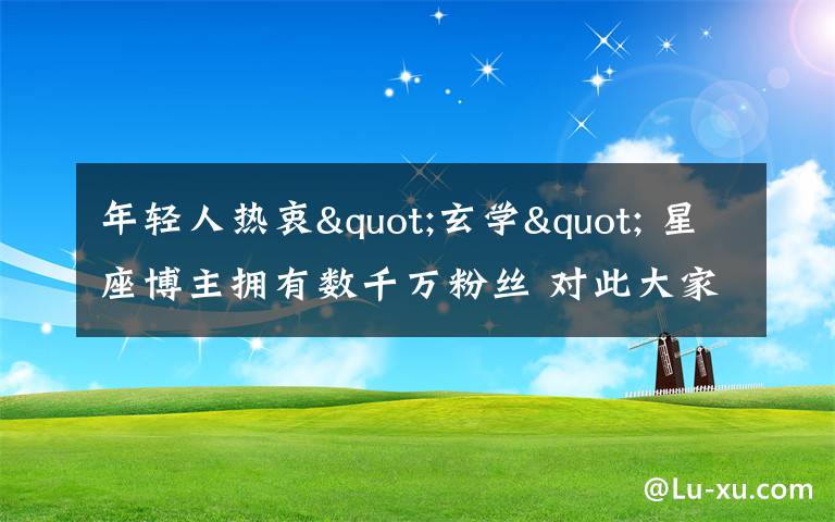 年轻人热衷"玄学" 星座博主拥有数千万粉丝 对此大家怎么看？