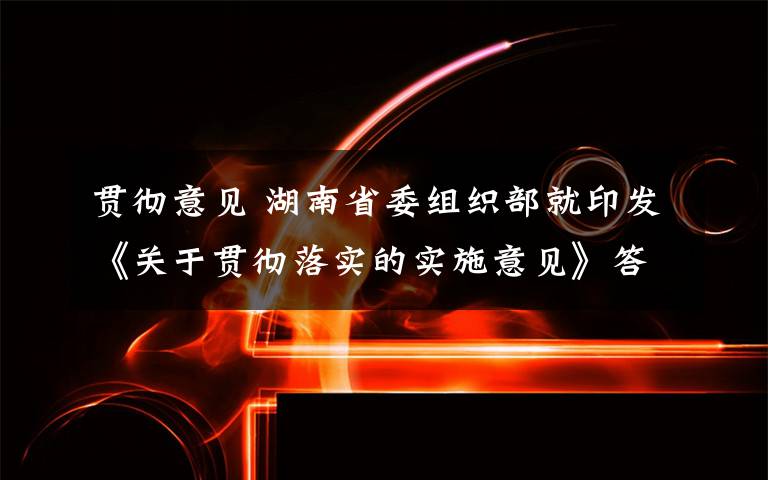 贯彻意见 湖南省委组织部就印发《关于贯彻落实的实施意见》答记者问