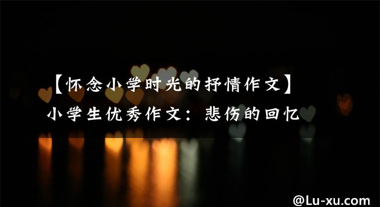 【怀念小学时光的抒情作文】小学生优秀作文：悲伤的回忆