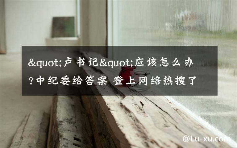 "卢书记"应该怎么办?中纪委给答案 登上网络热搜了！