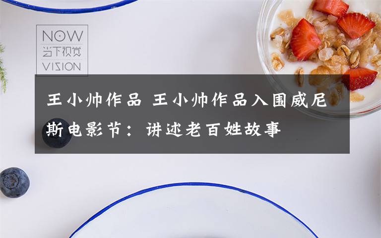 王小帅作品 王小帅作品入围威尼斯电影节：讲述老百姓故事
