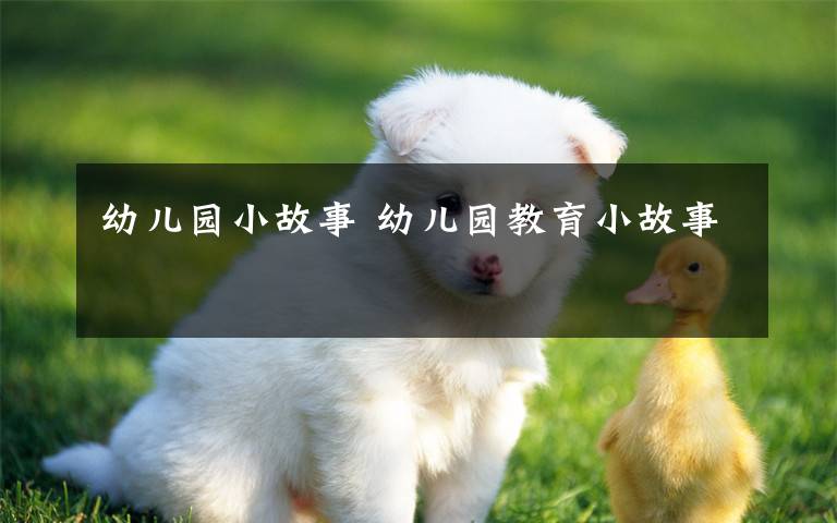 幼儿园小故事 幼儿园教育小故事