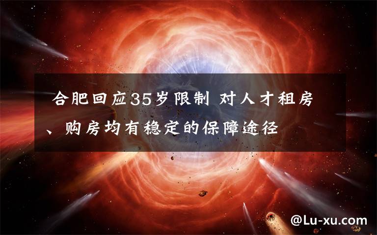  合肥回应35岁限制 对人才租房、购房均有稳定的保障途径