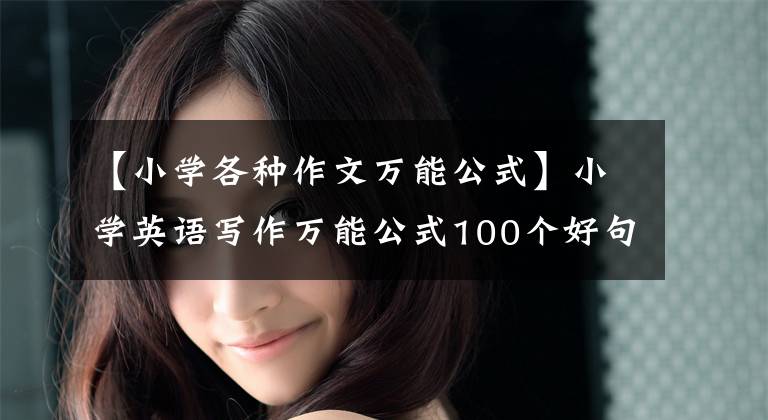 【小学各种作文万能公式】小学英语写作万能公式100个好句子