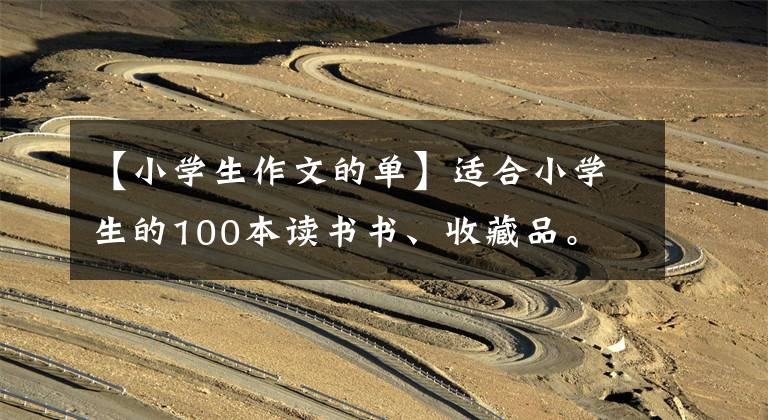 【小学生作文的单】适合小学生的100本读书书、收藏品。