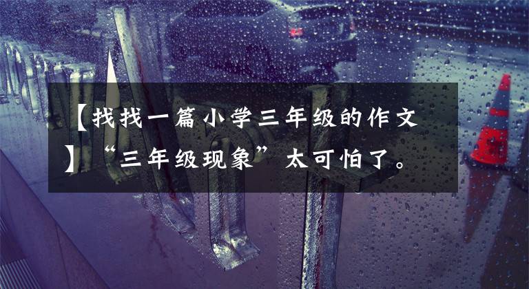 【找找一篇小学三年级的作文】“三年级现象”太可怕了。再不重视，真的会错过孩子的。