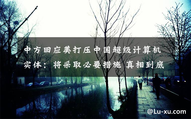 中方回应美打压中国超级计算机实体：将采取必要措施 真相到底是怎样的？