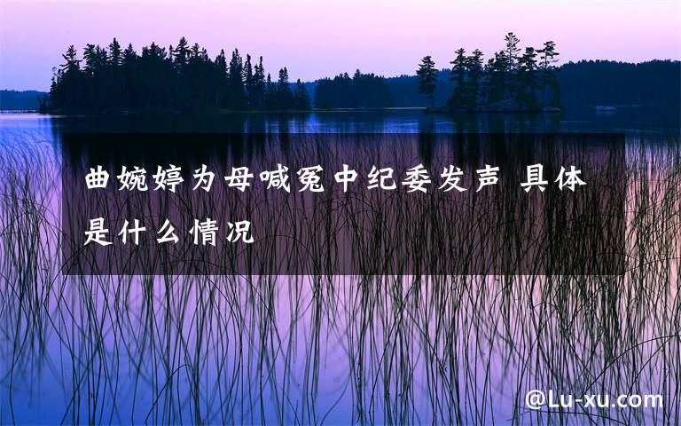曲婉婷为母喊冤中纪委发声 具体是什么情况