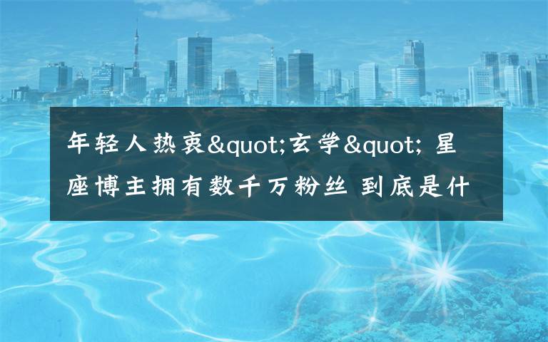 年轻人热衷"玄学" 星座博主拥有数千万粉丝 到底是什么状况？