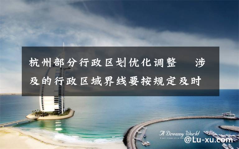杭州部分行政区划优化调整  涉及的行政区域界线要按规定及时勘定并更新行政区划图 还原事发经过及背后原因！