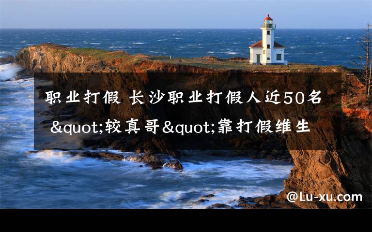职业打假 长沙职业打假人近50名 "较真哥"靠打假维生/图