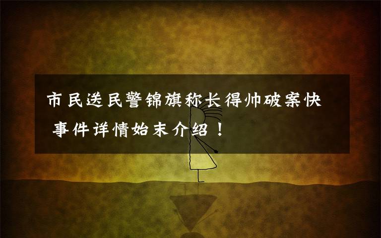 市民送民警锦旗称长得帅破案快 事件详情始末介绍！
