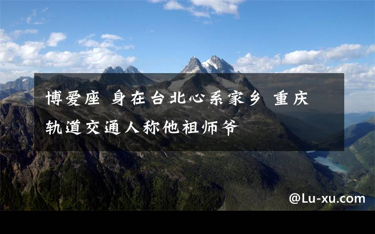 博爱座 身在台北心系家乡 重庆轨道交通人称他祖师爷