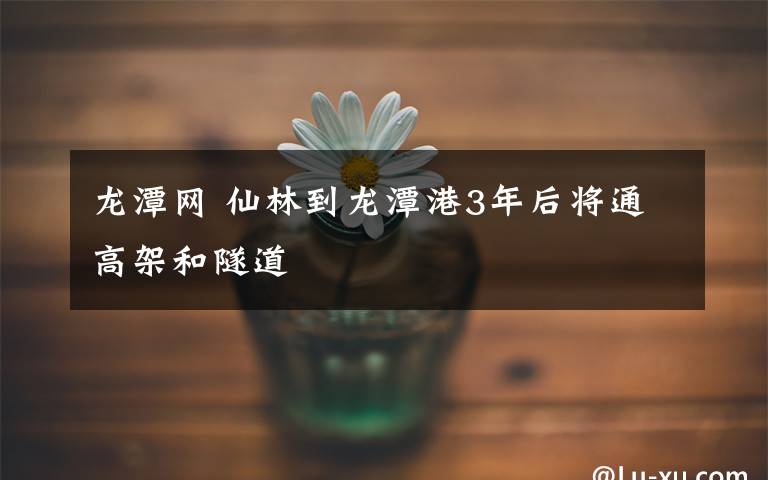 龙潭网 仙林到龙潭港3年后将通高架和隧道