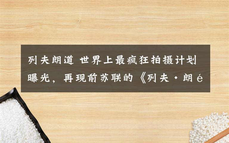 列夫朗道 世界上最疯狂拍摄计划曝光，再现前苏联的《列夫·朗道》系列凭什么令世人震惊