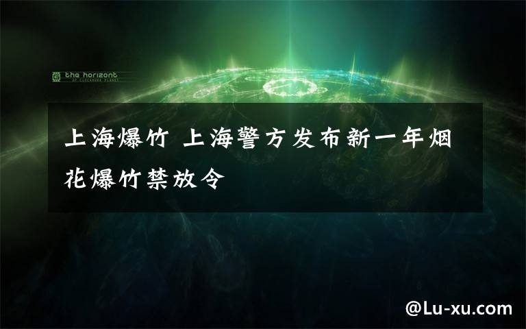 上海爆竹 上海警方发布新一年烟花爆竹禁放令