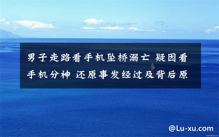 男子走路看手机坠桥溺亡 疑因看手机分神 还原事发经过及背后原因！