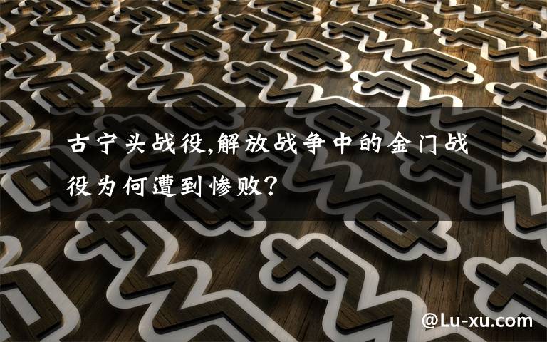 古宁头战役,解放战争中的金门战役为何遭到惨败？