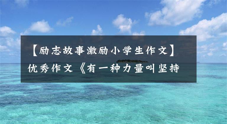 【励志故事激励小学生作文】优秀作文《有一种力量叫坚持》 《西游记读后感》 《放风筝》