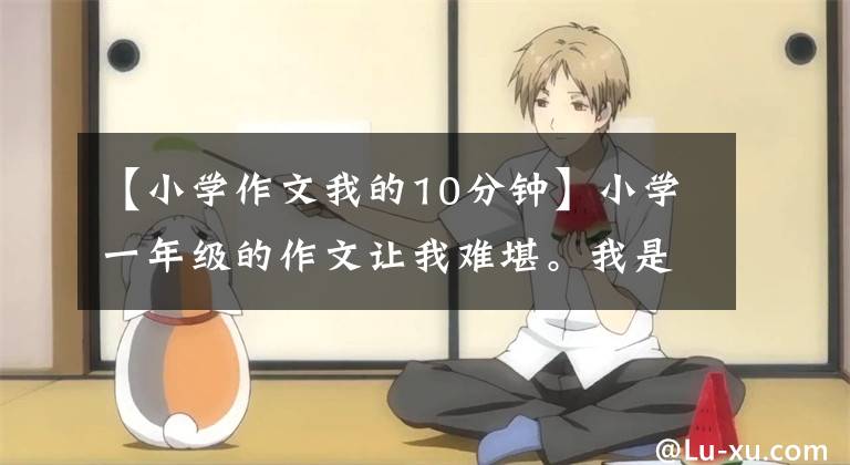 【小学作文我的10分钟】小学一年级的作文让我难堪。我是研究生
