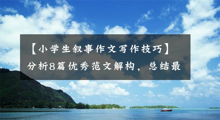 【小学生叙事作文写作技巧】分析8篇优秀范文解构，总结最小学生文章类写作方法，非常实用。