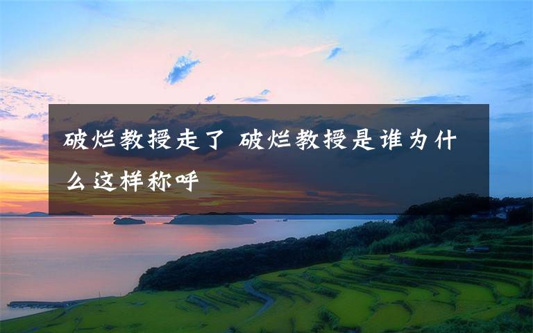 破烂教授走了 破烂教授是谁为什么这样称呼