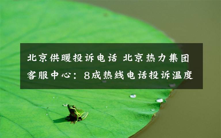 北京供暖投诉电话 北京热力集团客服中心：8成热线电话投诉温度不达标