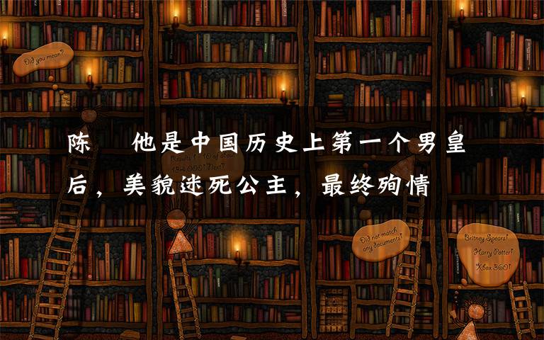 陈蒨 他是中国历史上第一个男皇后，美貌迷死公主，最终殉情
