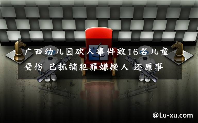广西幼儿园砍人事件致16名儿童受伤 已抓捕犯罪嫌疑人 还原事发经过及背后真相！