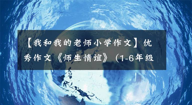 【我和我的老师小学作文】优秀作文《师生情谊》 (1-6年级)
