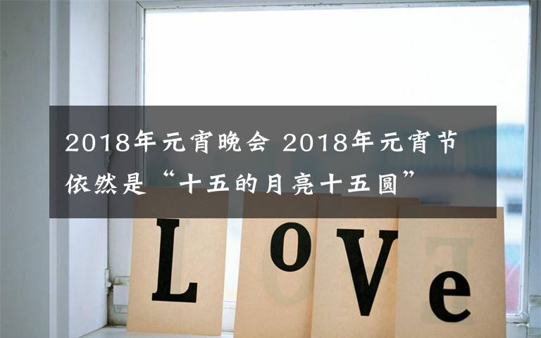 2018年元宵晚会 2018年元宵节 依然是“十五的月亮十五圆”