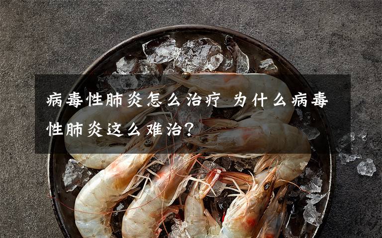 病毒性肺炎怎么治疗 为什么病毒性肺炎这么难治？