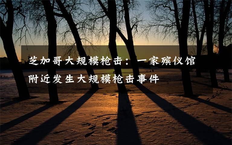 芝加哥大规模枪击：一家殡仪馆附近发生大规模枪击事件
