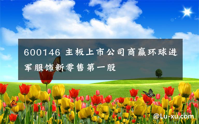 600146 主板上市公司商赢环球进军服饰新零售第一股