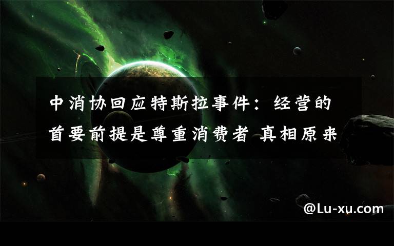 中消协回应特斯拉事件：经营的首要前提是尊重消费者 真相原来是这样！