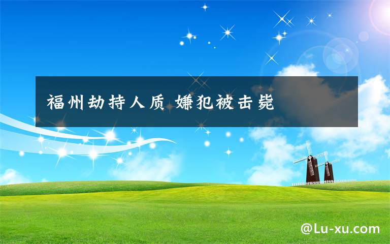 福州劫持人质 嫌犯被击毙
