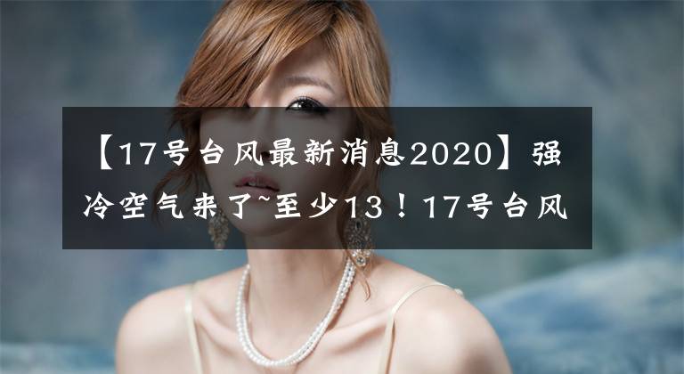 【17号台风最新消息2020】强冷空气来了~至少13！17号台风生成！也可以登陆海南！最新路径