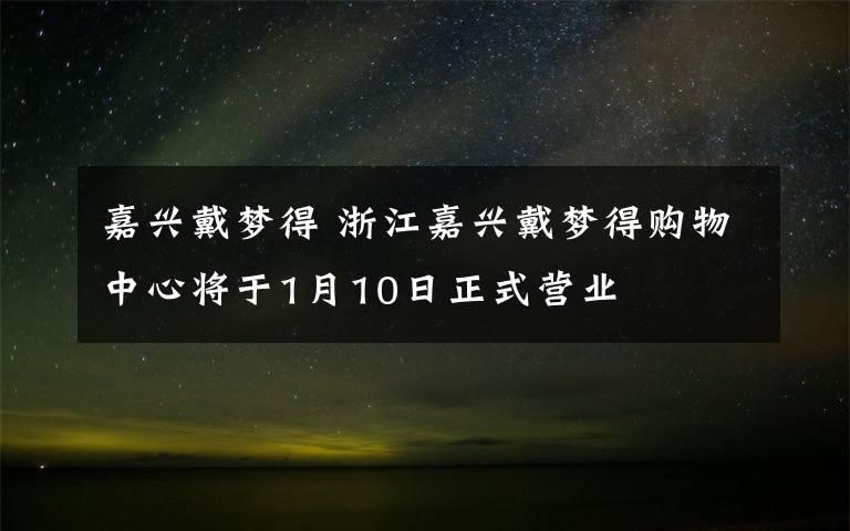 嘉兴戴梦得 浙江嘉兴戴梦得购物中心将于1月10日正式营业
