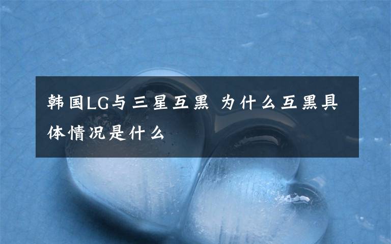 韩国LG与三星互黑 为什么互黑具体情况是什么