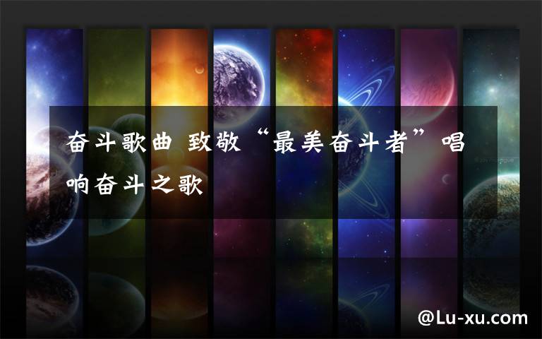 奋斗歌曲 致敬“最美奋斗者”唱响奋斗之歌