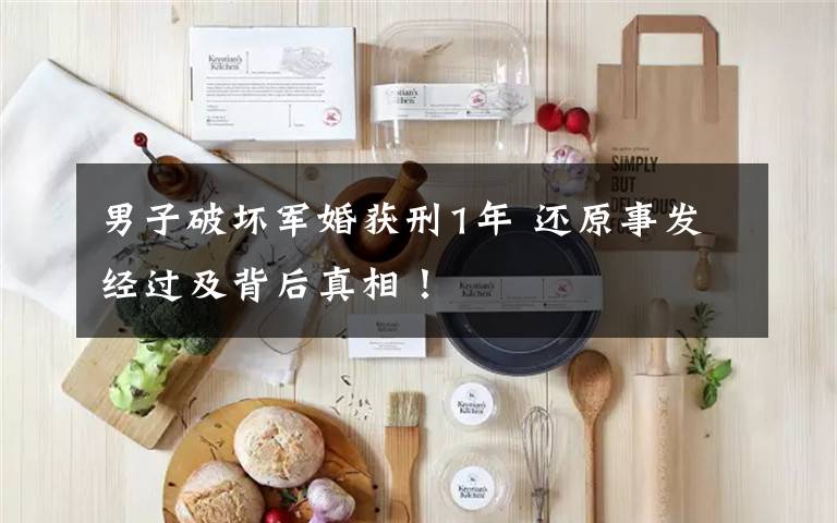 男子破坏军婚获刑1年 还原事发经过及背后真相！