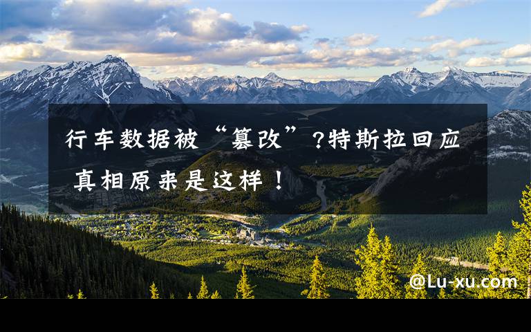 行车数据被“篡改”?特斯拉回应 真相原来是这样！